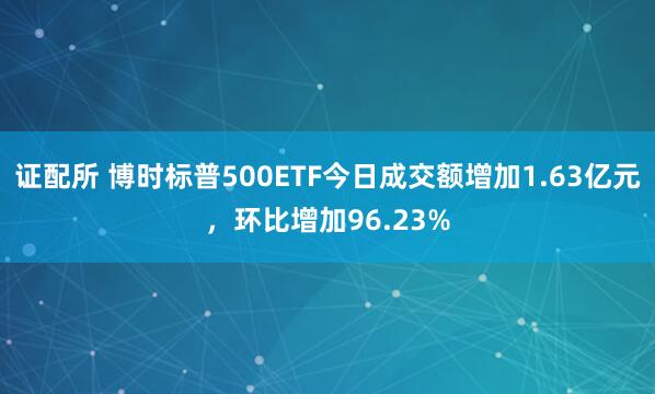 证配所 博时标普500ETF今日成交额增加1.63亿元，环比增加96.23%