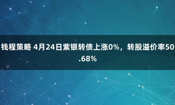 钱程策略 4月24日紫银转债上涨0%，转股溢价率50.68%