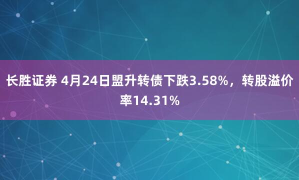 长胜证券 4月24日盟升转债下跌3.58%，转股溢价率14.31%