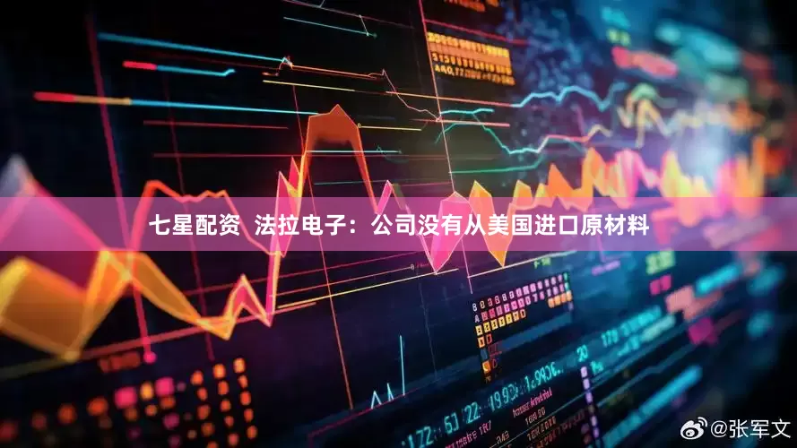 七星配资  法拉电子：公司没有从美国进口原材料