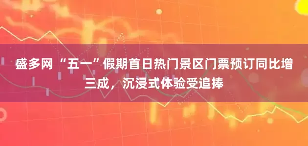 盛多网 “五一”假期首日热门景区门票预订同比增三成，沉浸式体验受追捧