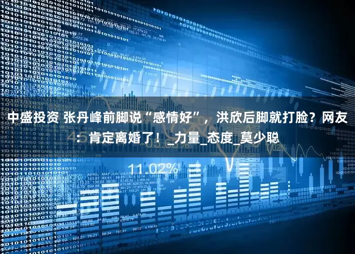 中盛投资 张丹峰前脚说“感情好”，洪欣后脚就打脸？网友：肯定离婚了！_力量_态度_莫少聪