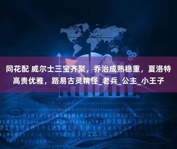同花配 威尔士三宝齐聚，乔治成熟稳重，夏洛特高贵优雅，路易古灵精怪_老兵_公主_小王子