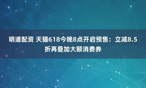 明道配资 天猫618今晚8点开启预售：立减8.5折再叠加大额消费券