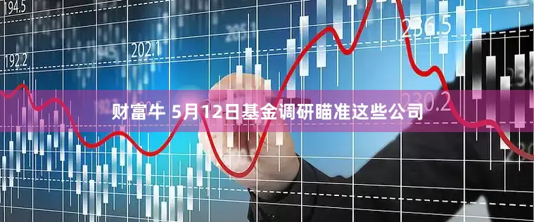 财富牛 5月12日基金调研瞄准这些公司