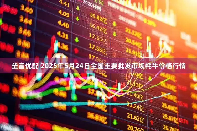 垒富优配 2025年5月24日全国主要批发市场牦牛价格行情