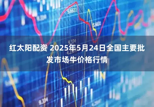 红太阳配资 2025年5月24日全国主要批发市场牛价格行情
