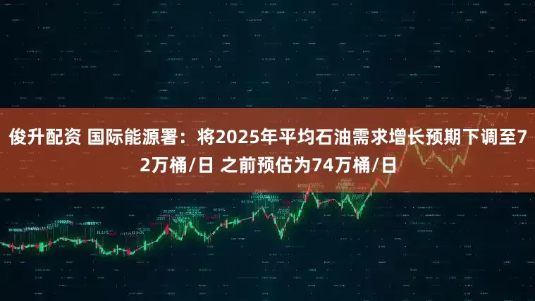俊升配资 国际能源署：将2025年平均石油需求增长预期下调至72万桶/日 之前预估为74万桶/日
