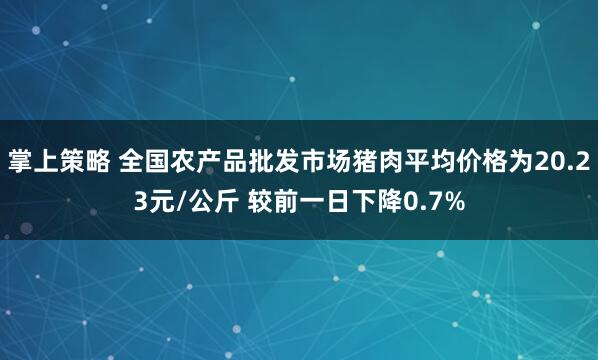 掌上策略 全国农产品批发市场猪肉平均价格为20.23元/公斤 较前一日下降0.7%