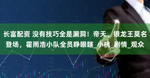 长富配资 没有技巧全是漏洞！帝天、银龙王莫名登场，霍雨浩小队全员睁眼瞎_小桃_剧情_观众