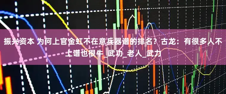 振兴资本 为何上官金虹不在意兵器谱的排名？古龙：有很多人不上谱也很牛_武功_老人_武力