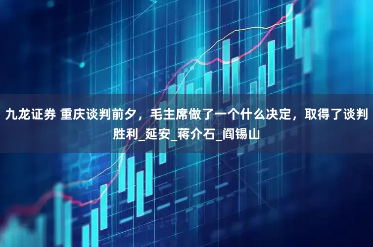 九龙证券 重庆谈判前夕，毛主席做了一个什么决定，取得了谈判胜利_延安_蒋介石_阎锡山