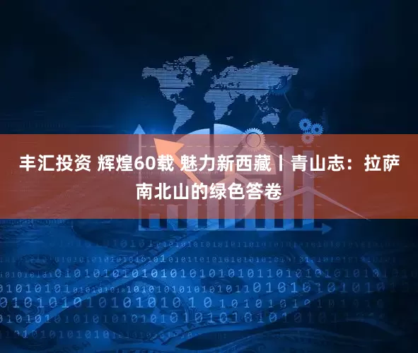 丰汇投资 辉煌60载 魅力新西藏丨青山志：拉萨南北山的绿色答卷