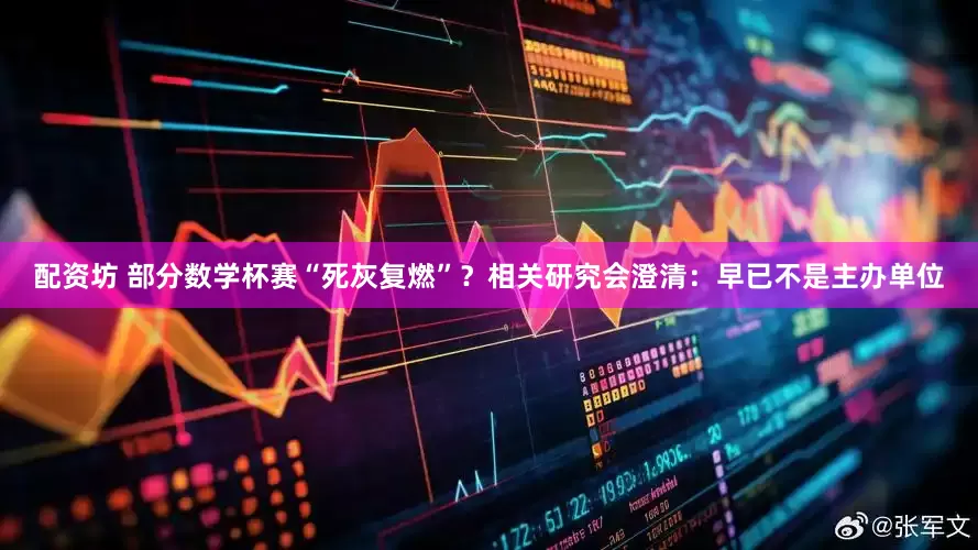 配资坊 部分数学杯赛“死灰复燃”？相关研究会澄清：早已不是主办单位
