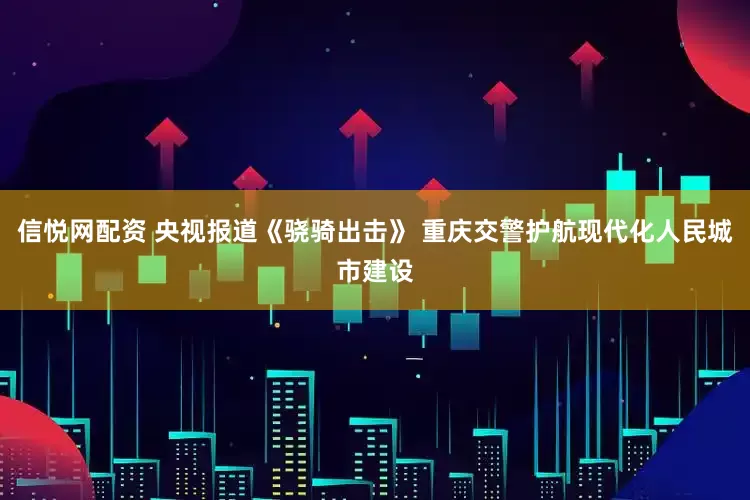 信悦网配资 央视报道《骁骑出击》 重庆交警护航现代化人民城市建设