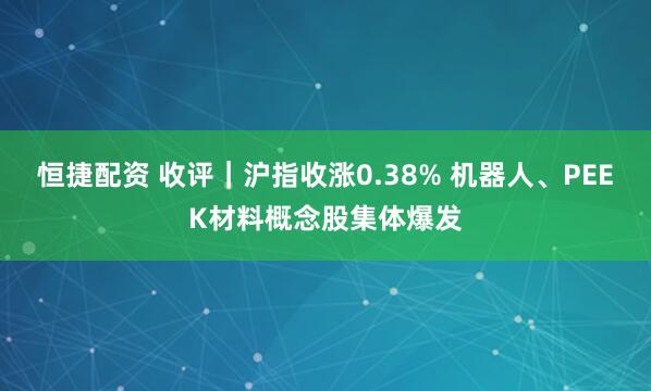 恒捷配资 收评｜沪指收涨0.38% 机器人、PEEK材料概念股集体爆发