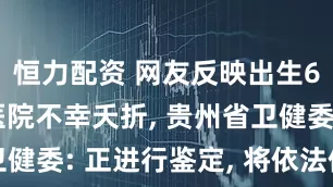 恒力配资 网友反映出生6天婴儿在医院不幸夭折, 贵州省卫健委: 正进行鉴定, 将依法依规处置
