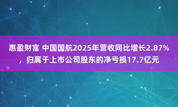 惠盈财富 中国国航2025年营收同比增长2.87%，归属于上市公司股东的净亏损17.7亿元