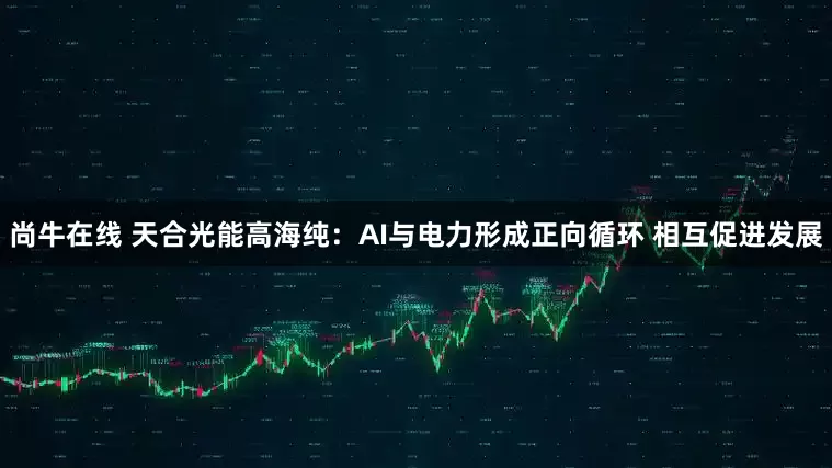 尚牛在线 天合光能高海纯：AI与电力形成正向循环 相互促进发展