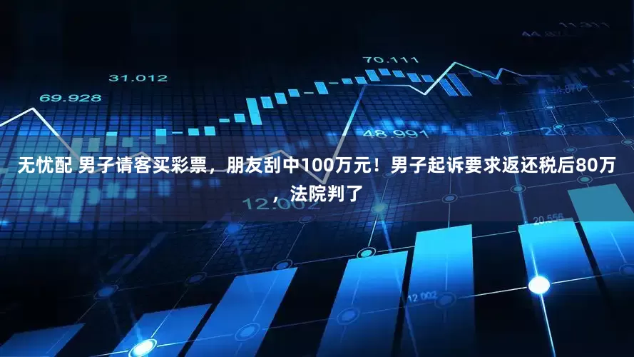 无忧配 男子请客买彩票，朋友刮中100万元！男子起诉要求返还税后80万，法院判了