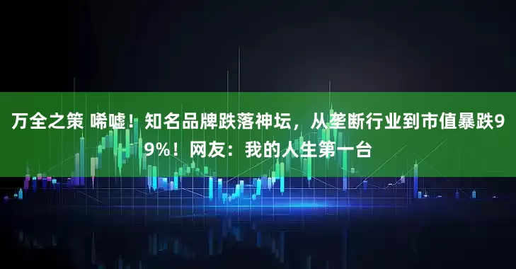 万全之策 唏嘘！知名品牌跌落神坛，从垄断行业到市值暴跌99%！网友：我的人生第一台