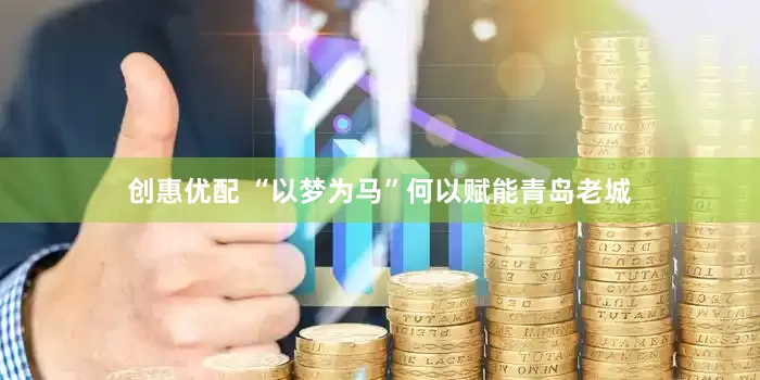 创惠优配 “以梦为马”何以赋能青岛老城