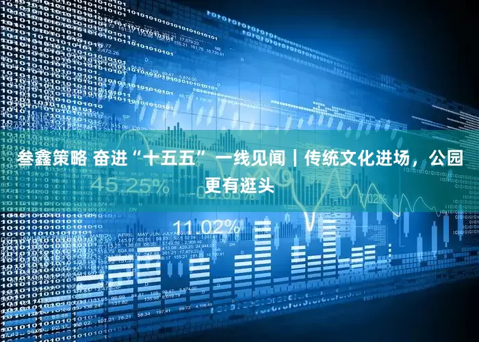 叁鑫策略 奋进“十五五” 一线见闻｜传统文化进场，公园更有逛头