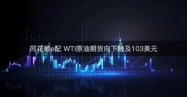 同花顺e配 WTI原油期货向下触及103美元